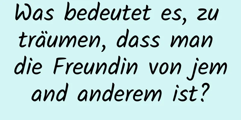 Was bedeutet es, zu träumen, dass man die Freundin von jemand anderem ist?