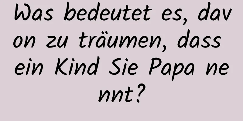 Was bedeutet es, davon zu träumen, dass ein Kind Sie Papa nennt?