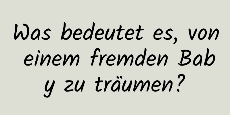 Was bedeutet es, von einem fremden Baby zu träumen?