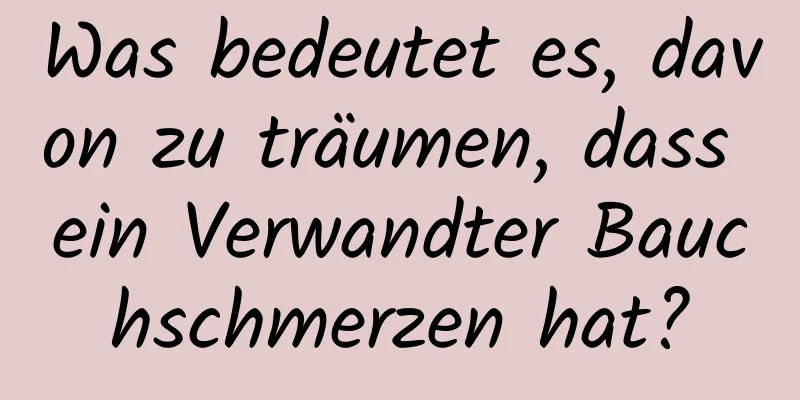 Was bedeutet es, davon zu träumen, dass ein Verwandter Bauchschmerzen hat?