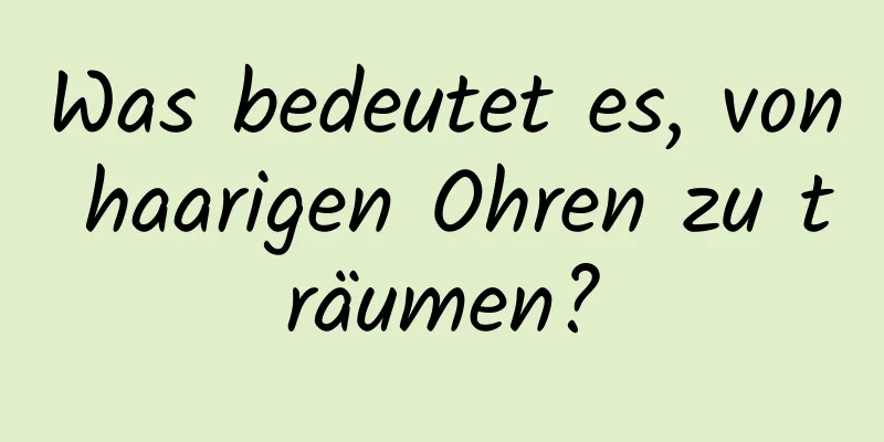 Was bedeutet es, von haarigen Ohren zu träumen?