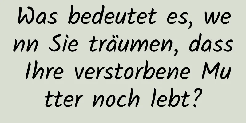 Was bedeutet es, wenn Sie träumen, dass Ihre verstorbene Mutter noch lebt?