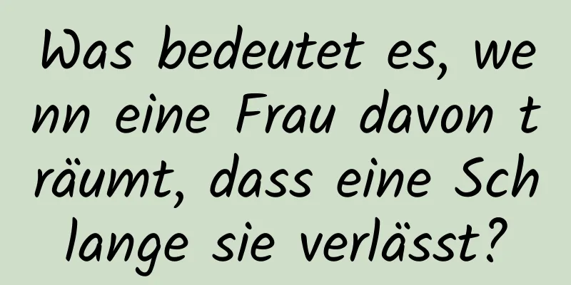 Was bedeutet es, wenn eine Frau davon träumt, dass eine Schlange sie verlässt?