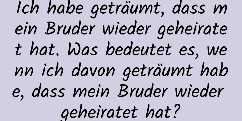 Ich habe geträumt, dass mein Bruder wieder geheiratet hat. Was bedeutet es, wenn ich davon geträumt habe, dass mein Bruder wieder geheiratet hat?