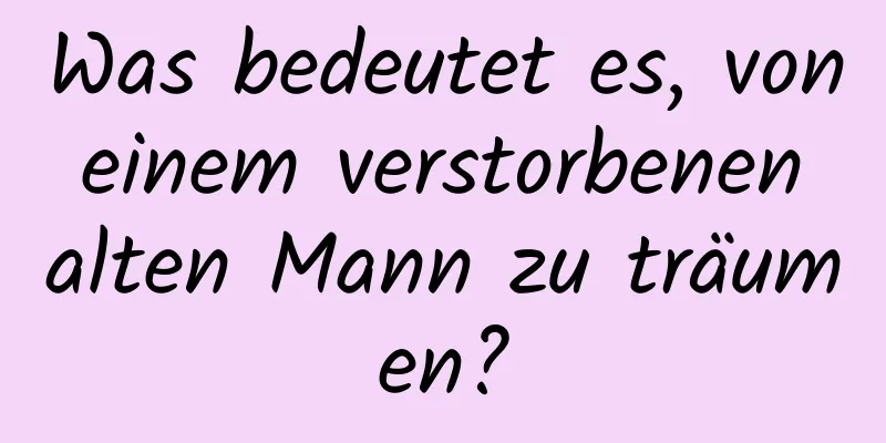 Was bedeutet es, von einem verstorbenen alten Mann zu träumen?