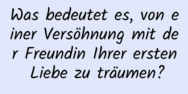 Was bedeutet es, von einer Versöhnung mit der Freundin Ihrer ersten Liebe zu träumen?