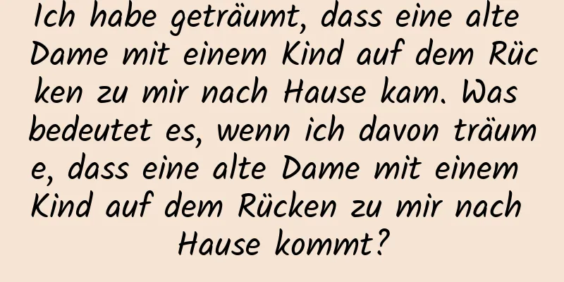 Ich habe geträumt, dass eine alte Dame mit einem Kind auf dem Rücken zu mir nach Hause kam. Was bedeutet es, wenn ich davon träume, dass eine alte Dame mit einem Kind auf dem Rücken zu mir nach Hause kommt?