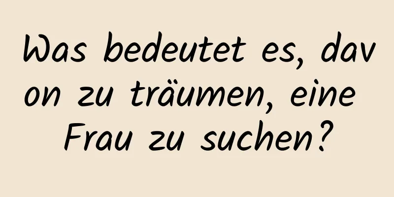 Was bedeutet es, davon zu träumen, eine Frau zu suchen?