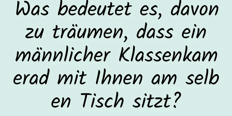 Was bedeutet es, davon zu träumen, dass ein männlicher Klassenkamerad mit Ihnen am selben Tisch sitzt?