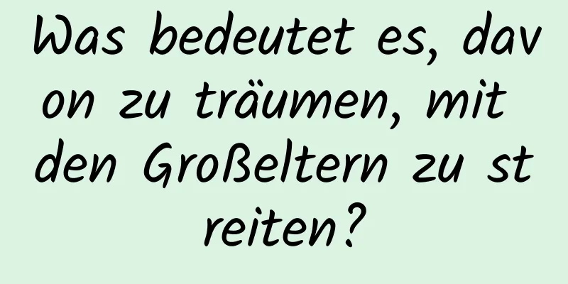 Was bedeutet es, davon zu träumen, mit den Großeltern zu streiten?