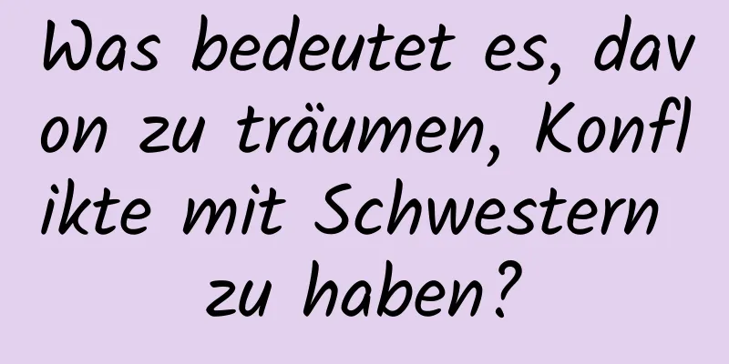 Was bedeutet es, davon zu träumen, Konflikte mit Schwestern zu haben?