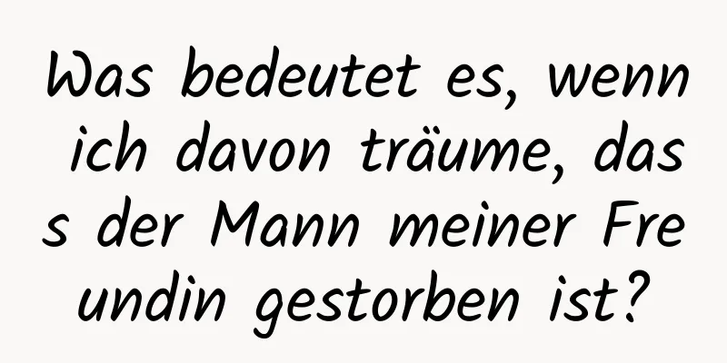 Was bedeutet es, wenn ich davon träume, dass der Mann meiner Freundin gestorben ist?