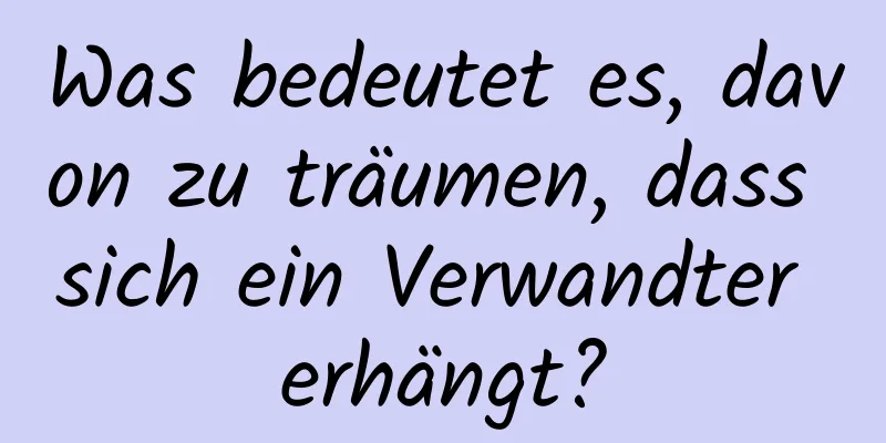 Was bedeutet es, davon zu träumen, dass sich ein Verwandter erhängt?