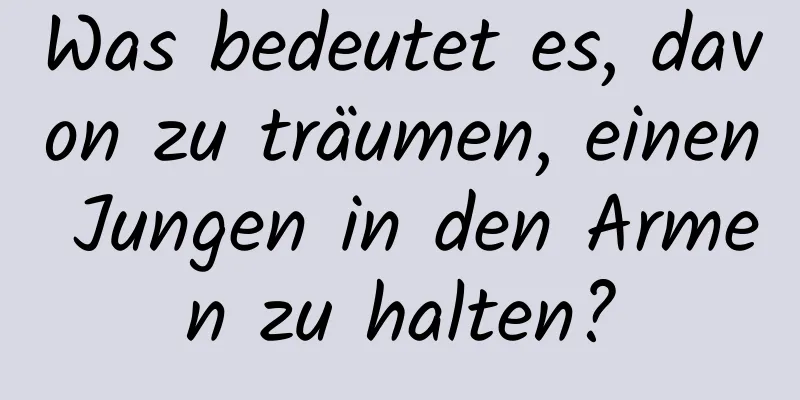 Was bedeutet es, davon zu träumen, einen Jungen in den Armen zu halten?