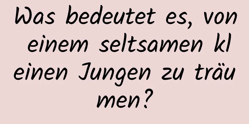 Was bedeutet es, von einem seltsamen kleinen Jungen zu träumen?