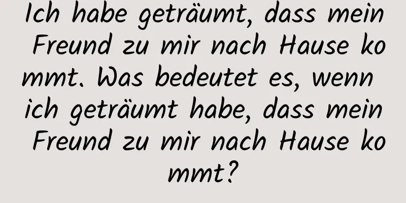 Ich habe geträumt, dass mein Freund zu mir nach Hause kommt. Was bedeutet es, wenn ich geträumt habe, dass mein Freund zu mir nach Hause kommt?