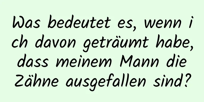 Was bedeutet es, wenn ich davon geträumt habe, dass meinem Mann die Zähne ausgefallen sind?