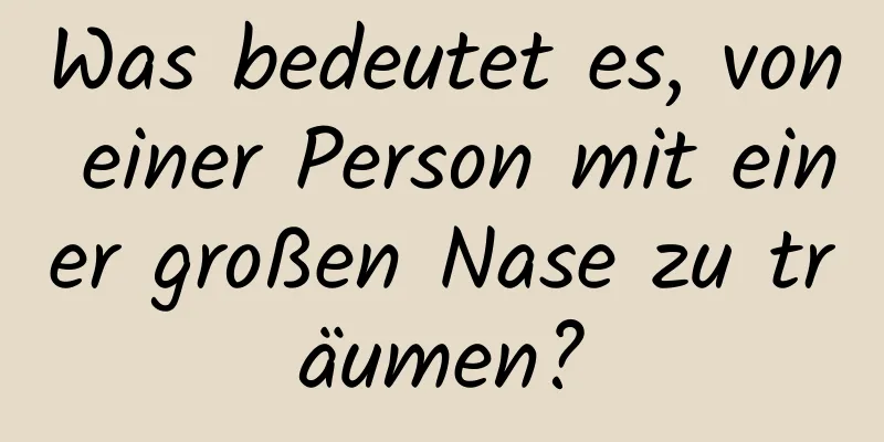 Was bedeutet es, von einer Person mit einer großen Nase zu träumen?