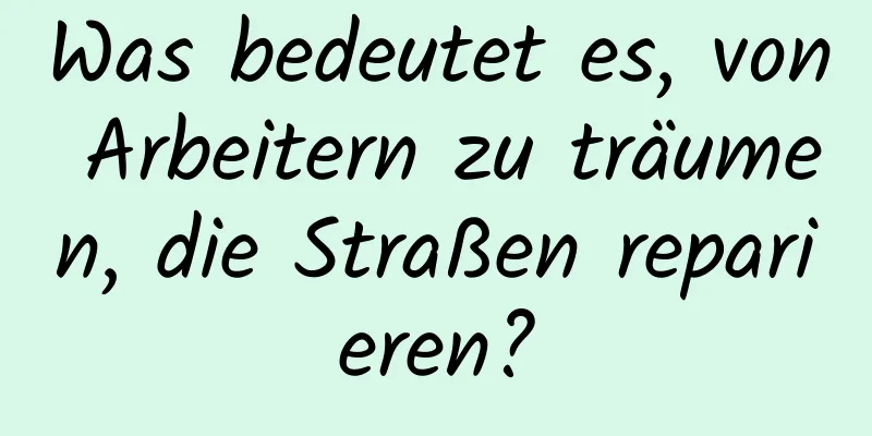 Was bedeutet es, von Arbeitern zu träumen, die Straßen reparieren?