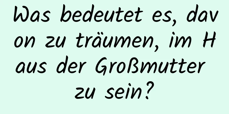 Was bedeutet es, davon zu träumen, im Haus der Großmutter zu sein?