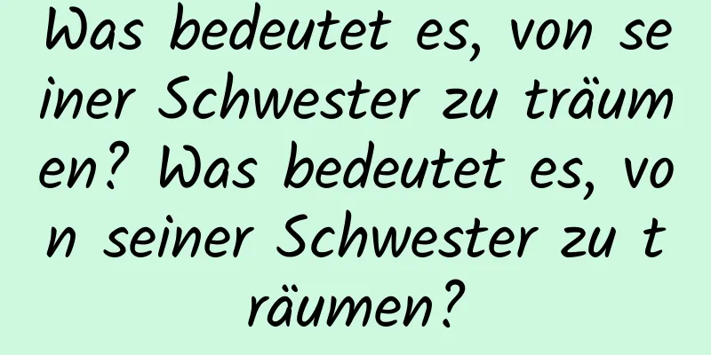 Was bedeutet es, von seiner Schwester zu träumen? Was bedeutet es, von seiner Schwester zu träumen?