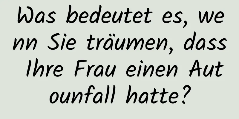 Was bedeutet es, wenn Sie träumen, dass Ihre Frau einen Autounfall hatte?