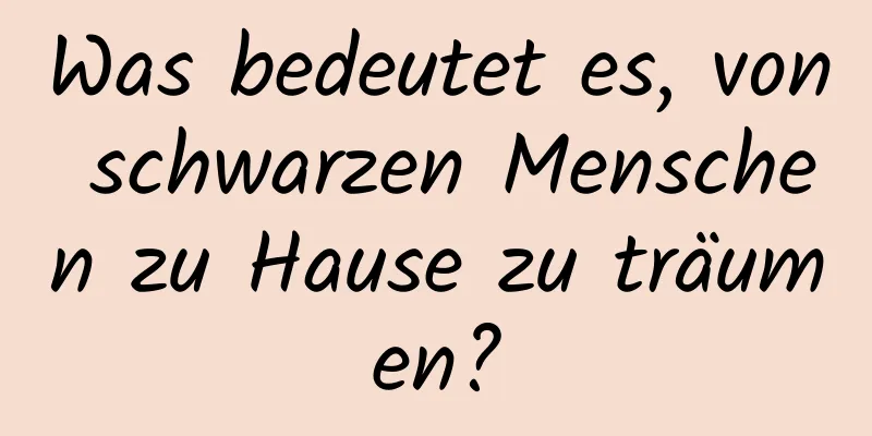 Was bedeutet es, von schwarzen Menschen zu Hause zu träumen?