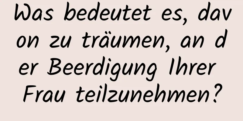 Was bedeutet es, davon zu träumen, an der Beerdigung Ihrer Frau teilzunehmen?