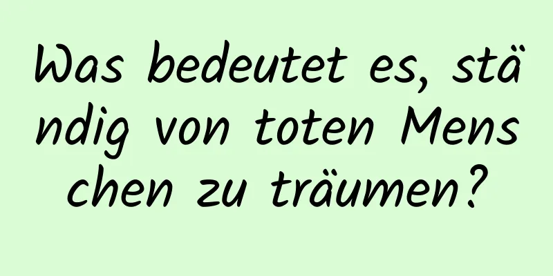 Was bedeutet es, ständig von toten Menschen zu träumen?