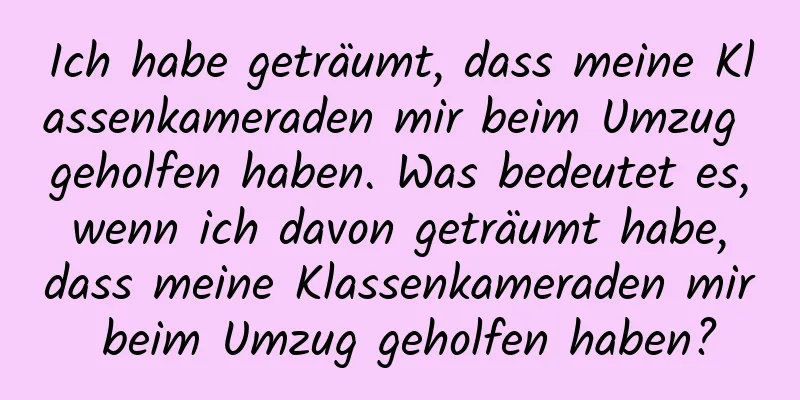 Ich habe geträumt, dass meine Klassenkameraden mir beim Umzug geholfen haben. Was bedeutet es, wenn ich davon geträumt habe, dass meine Klassenkameraden mir beim Umzug geholfen haben?