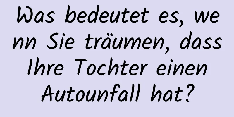 Was bedeutet es, wenn Sie träumen, dass Ihre Tochter einen Autounfall hat?