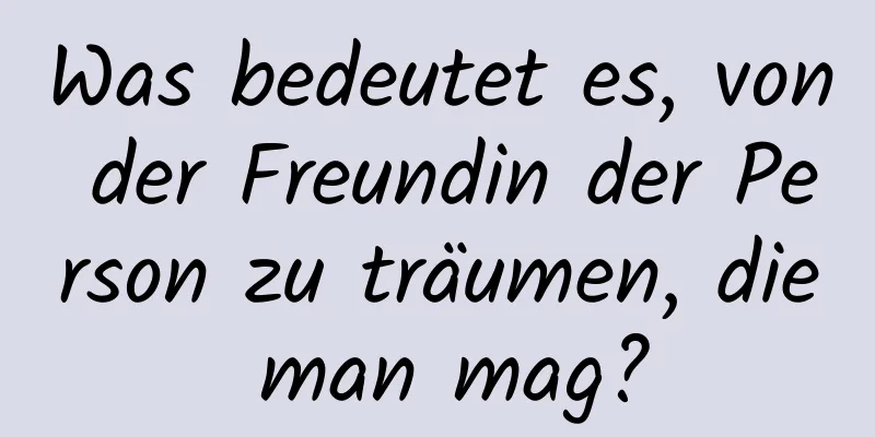 Was bedeutet es, von der Freundin der Person zu träumen, die man mag?