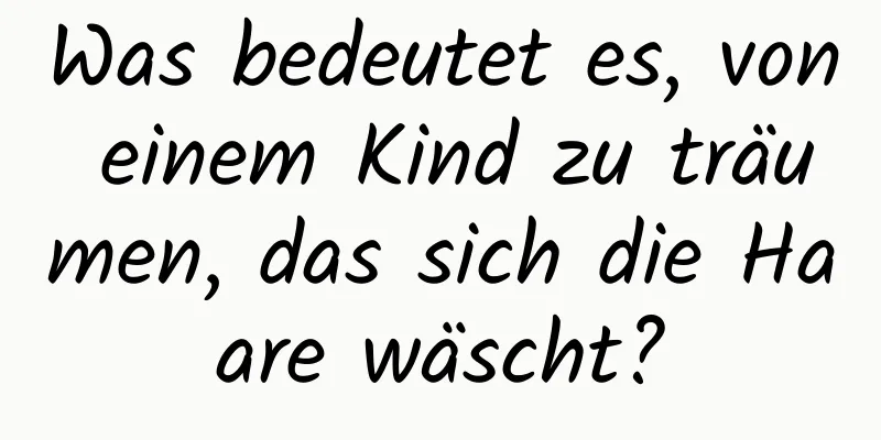 Was bedeutet es, von einem Kind zu träumen, das sich die Haare wäscht?