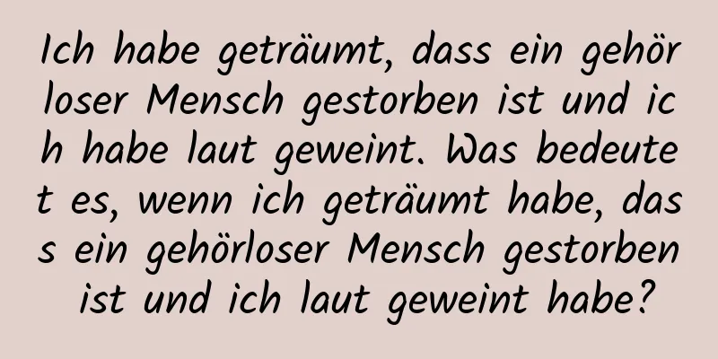 Ich habe geträumt, dass ein gehörloser Mensch gestorben ist und ich habe laut geweint. Was bedeutet es, wenn ich geträumt habe, dass ein gehörloser Mensch gestorben ist und ich laut geweint habe?