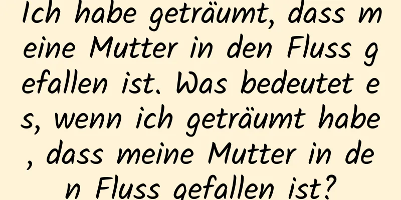 Ich habe geträumt, dass meine Mutter in den Fluss gefallen ist. Was bedeutet es, wenn ich geträumt habe, dass meine Mutter in den Fluss gefallen ist?