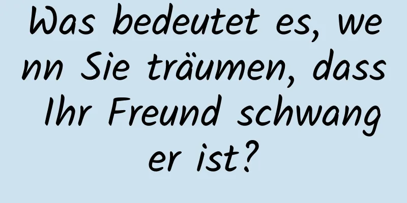 Was bedeutet es, wenn Sie träumen, dass Ihr Freund schwanger ist?