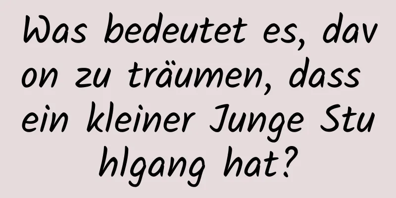 Was bedeutet es, davon zu träumen, dass ein kleiner Junge Stuhlgang hat?