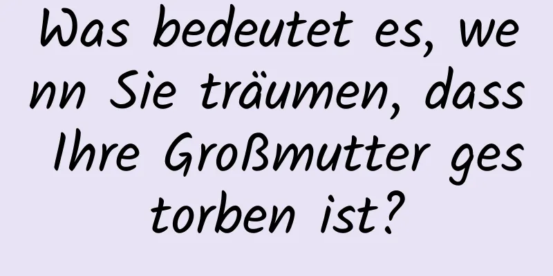 Was bedeutet es, wenn Sie träumen, dass Ihre Großmutter gestorben ist?