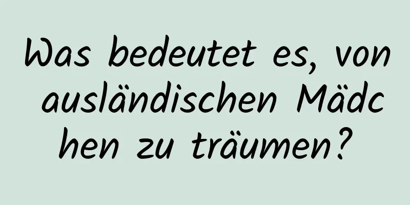 Was bedeutet es, von ausländischen Mädchen zu träumen?