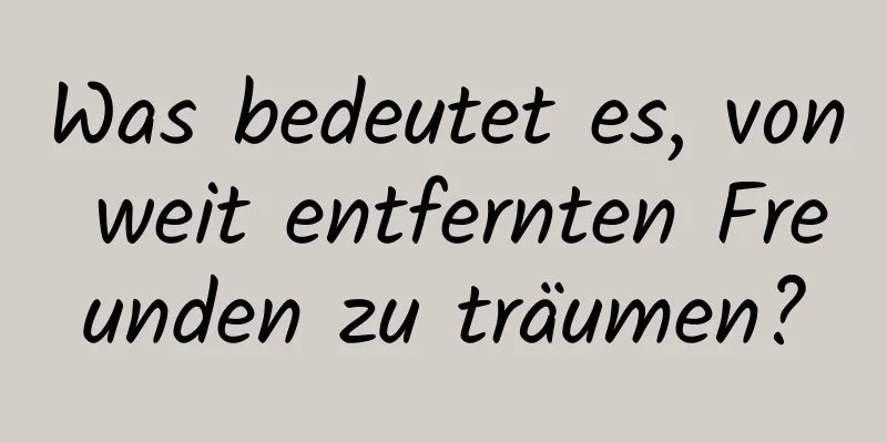 Was bedeutet es, von weit entfernten Freunden zu träumen?