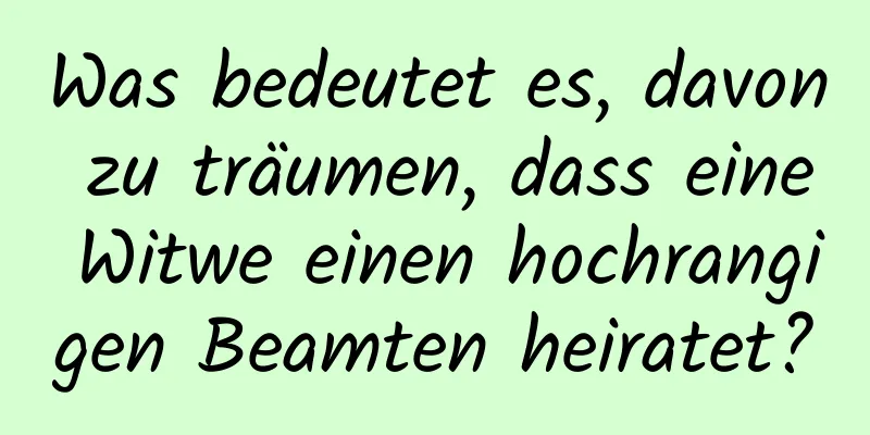 Was bedeutet es, davon zu träumen, dass eine Witwe einen hochrangigen Beamten heiratet?