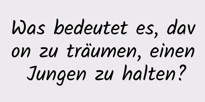 Was bedeutet es, davon zu träumen, einen Jungen zu halten?