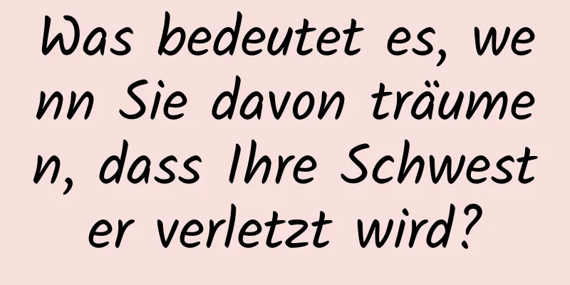 Was bedeutet es, wenn Sie davon träumen, dass Ihre Schwester verletzt wird?