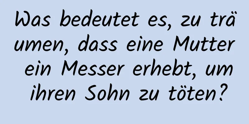 Was bedeutet es, zu träumen, dass eine Mutter ein Messer erhebt, um ihren Sohn zu töten?