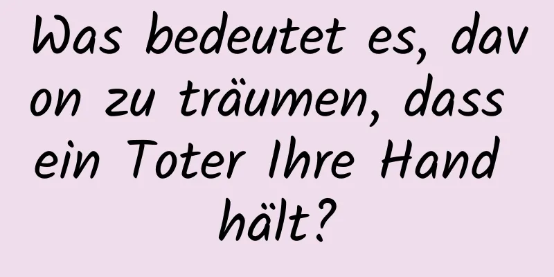 Was bedeutet es, davon zu träumen, dass ein Toter Ihre Hand hält?