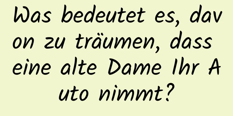 Was bedeutet es, davon zu träumen, dass eine alte Dame Ihr Auto nimmt?