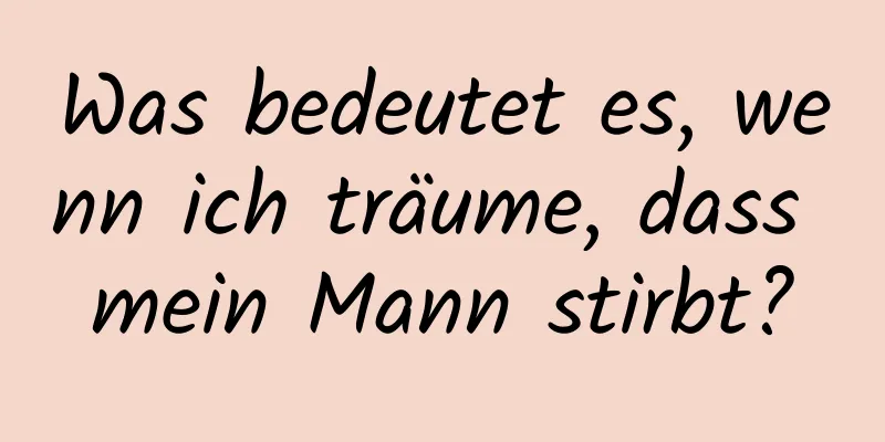 Was bedeutet es, wenn ich träume, dass mein Mann stirbt?