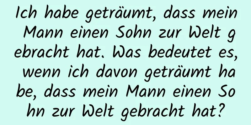 Ich habe geträumt, dass mein Mann einen Sohn zur Welt gebracht hat. Was bedeutet es, wenn ich davon geträumt habe, dass mein Mann einen Sohn zur Welt gebracht hat?