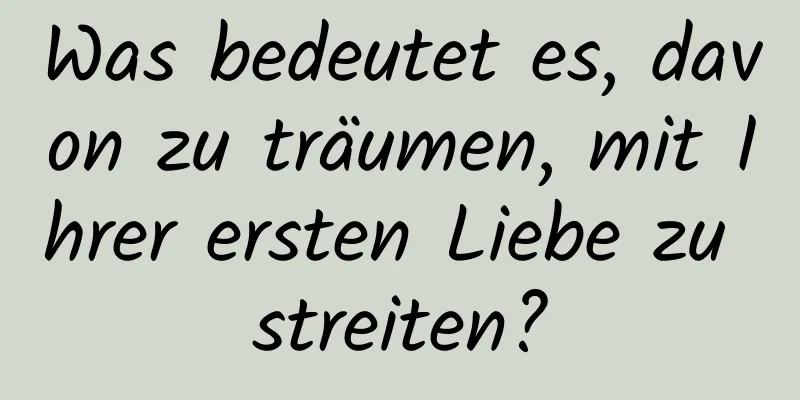 Was bedeutet es, davon zu träumen, mit Ihrer ersten Liebe zu streiten?