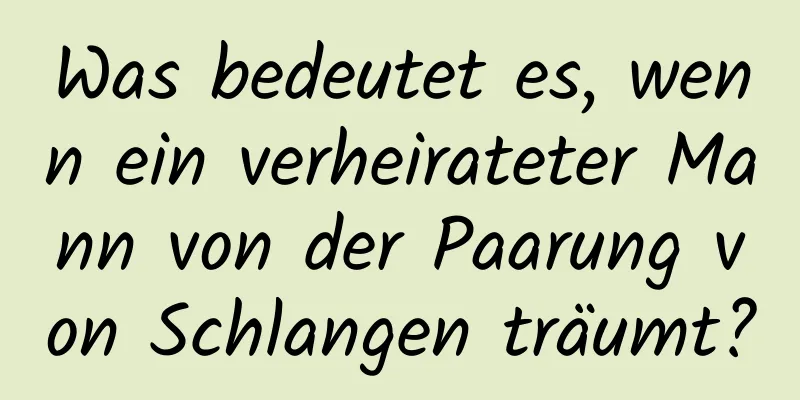 Was bedeutet es, wenn ein verheirateter Mann von der Paarung von Schlangen träumt?